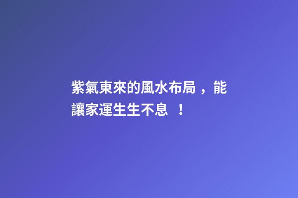 紫氣東來的風水布局，能讓家運生生不息！